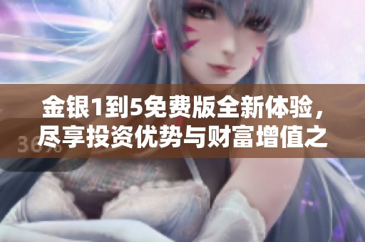 金银1到5免费版全新体验，尽享投资优势与财富增值之旅