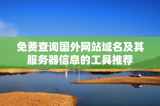 免费查询国外网站域名及其服务器信息的工具推荐