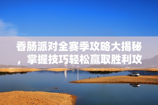 香肠派对全赛季攻略大揭秘，掌握技巧轻松赢取胜利攻略大全