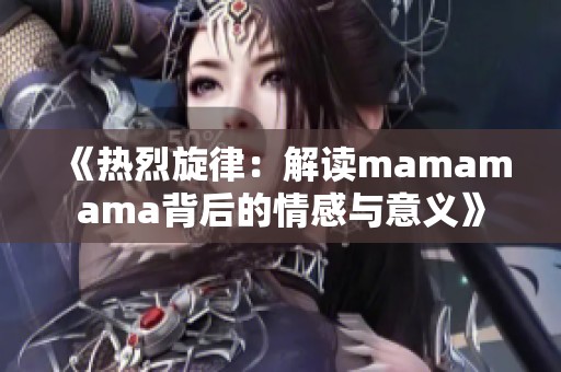 《热烈旋律：解读mamamama背后的情感与意义》