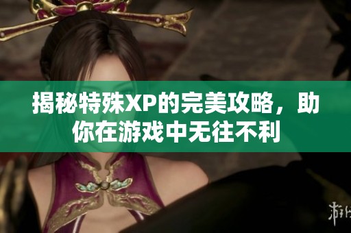 揭秘特殊XP的完美攻略，助你在游戏中无往不利