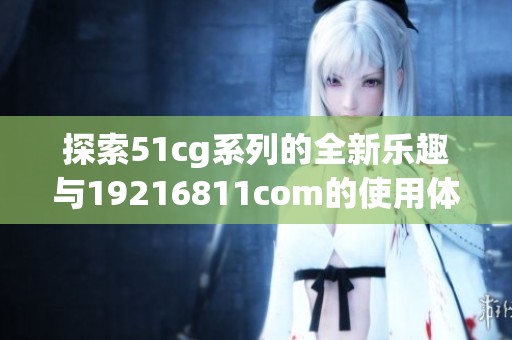探索51cg系列的全新乐趣与19216811com的使用体验