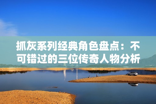 抓灰系列经典角色盘点：不可错过的三位传奇人物分析