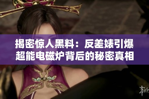 揭密惊人黑料：反差婊引爆超能电磁炉背后的秘密真相