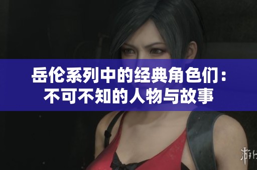 岳伦系列中的经典角色们：不可不知的人物与故事