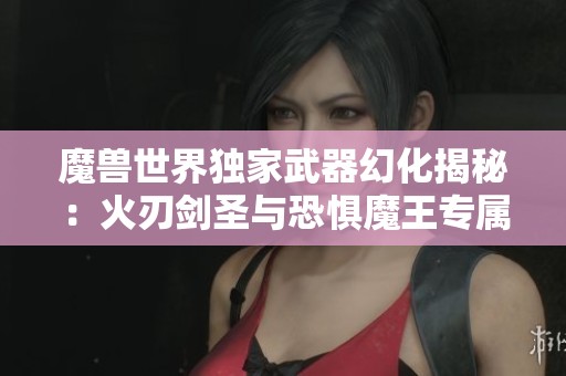 魔兽世界独家武器幻化揭秘：火刃剑圣与恐惧魔王专属造型震撼登场！