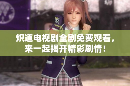 炽道电视剧全剧免费观看，来一起揭开精彩剧情！