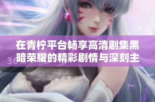 在青柠平台畅享高清剧集黑暗荣耀的精彩剧情与深刻主题