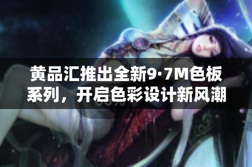 黄品汇推出全新9·7M色板系列，开启色彩设计新风潮