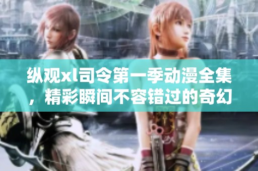 纵观xl司令第一季动漫全集，精彩瞬间不容错过的奇幻冒险旅程