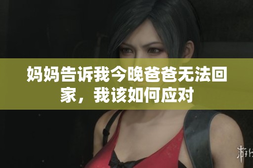 妈妈告诉我今晚爸爸无法回家，我该如何应对