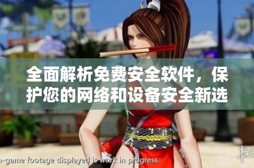 全面解析免费安全软件，保护您的网络和设备安全新选择