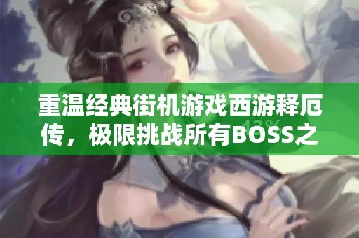 重温经典街机游戏西游释厄传，极限挑战所有BOSS之旅带你怀旧重燃热血激情