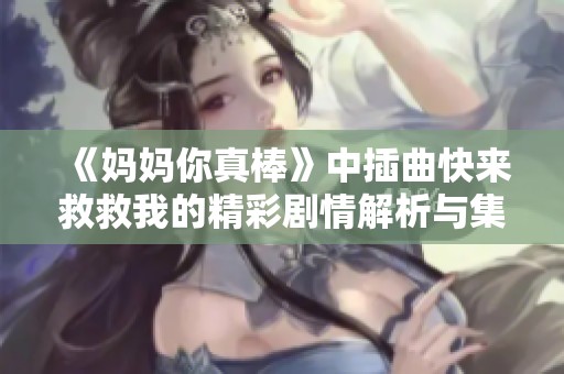 《妈妈你真棒》中插曲快来救救我的精彩剧情解析与集数介绍