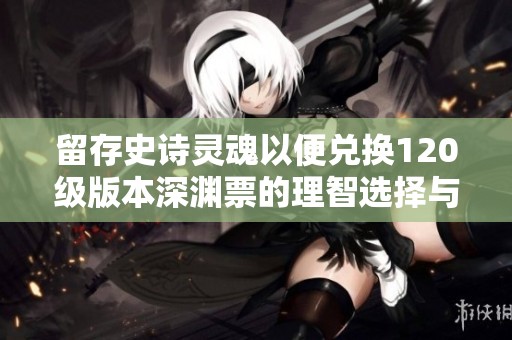 留存史诗灵魂以便兑换120级版本深渊票的理智选择与攻略解析