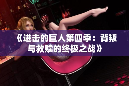 《进击的巨人第四季：背叛与救赎的终极之战》
