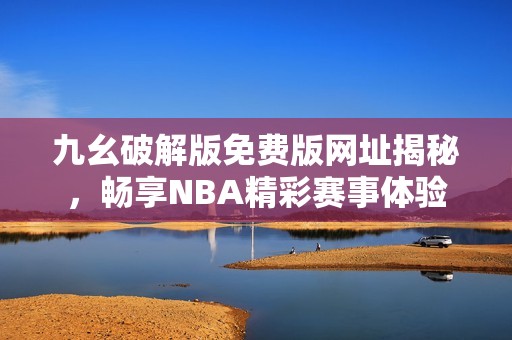 九幺破解版免费版网址揭秘，畅享NBA精彩赛事体验