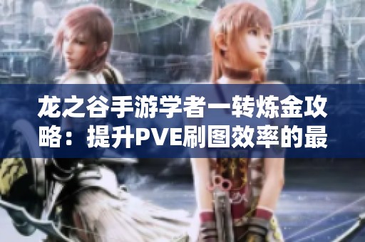 龙之谷手游学者一转炼金攻略：提升PVE刷图效率的最佳加点技巧分享