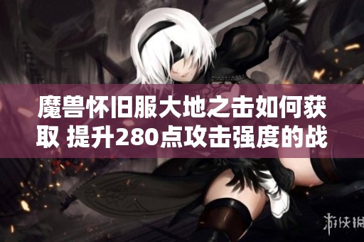 魔兽怀旧服大地之击如何获取 提升280点攻击强度的战地任务详解