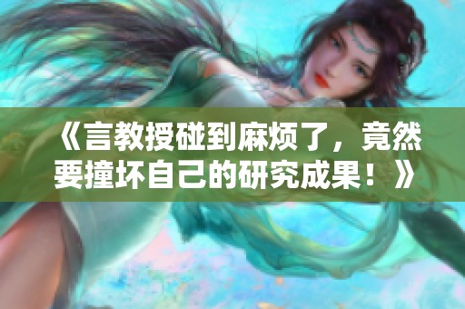 《言教授碰到麻烦了，竟然要撞坏自己的研究成果！》