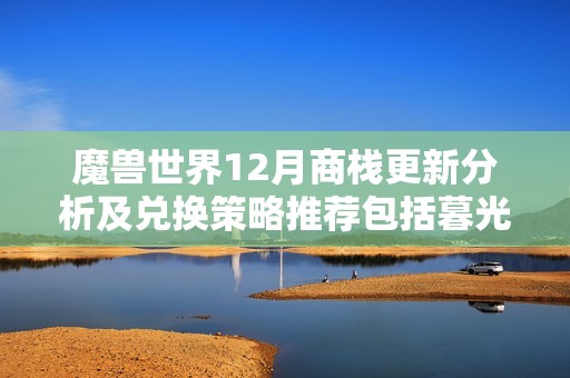 魔兽世界12月商栈更新分析及兑换策略推荐包括暮光女巫法杖与地狱火内容