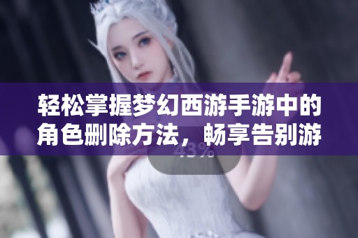 轻松掌握梦幻西游手游中的角色删除方法，畅享告别游戏生涯的轻松体验