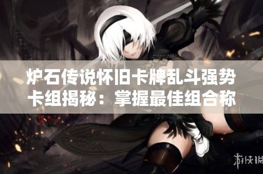 炉石传说怀旧卡牌乱斗强势卡组揭秘：掌握最佳组合称霸战场之巅