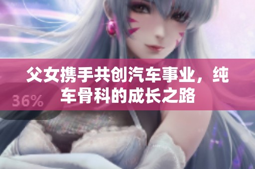 父女携手共创汽车事业，纯车骨科的成长之路