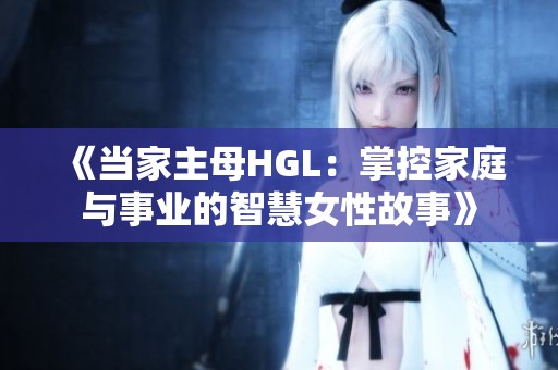 《当家主母HGL：掌控家庭与事业的智慧女性故事》