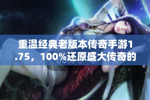 重温经典老版本传奇手游1.75，100%还原盛大传奇的激情与冒险体验