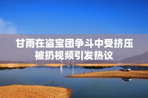 甘雨在盗宝团争斗中受挤压被扔视频引发热议