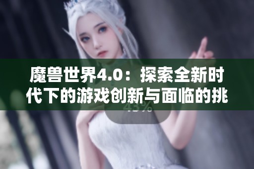 魔兽世界4.0：探索全新时代下的游戏创新与面临的挑战之旅