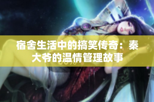 宿舍生活中的搞笑传奇：秦大爷的温情管理故事