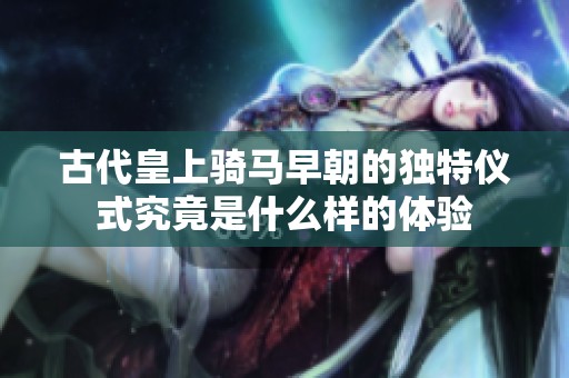 古代皇上骑马早朝的独特仪式究竟是什么样的体验