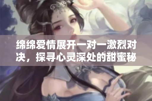 绵绵爱情展开一对一激烈对决，探寻心灵深处的甜蜜秘密