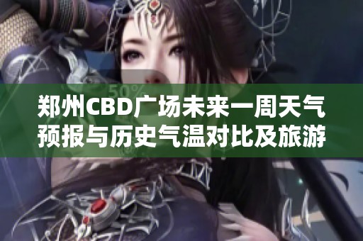 郑州CBD广场未来一周天气预报与历史气温对比及旅游指数全解析