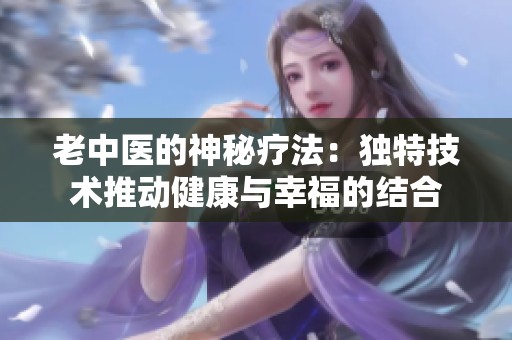 老中医的神秘疗法：独特技术推动健康与幸福的结合