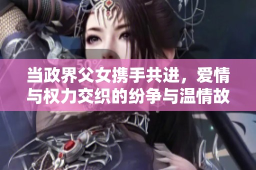 当政界父女携手共进，爱情与权力交织的纷争与温情故事