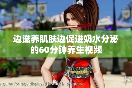 边滋养肌肤边促进奶水分泌的60分钟养生视频