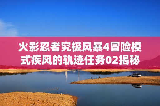 火影忍者究极风暴4冒险模式疾风的轨迹任务02揭秘小樱的秘密工作与挑战