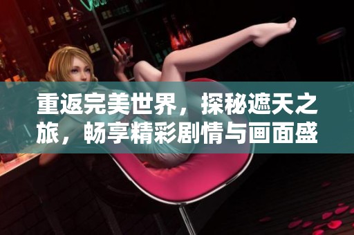 重返完美世界，探秘遮天之旅，畅享精彩剧情与画面盛宴
