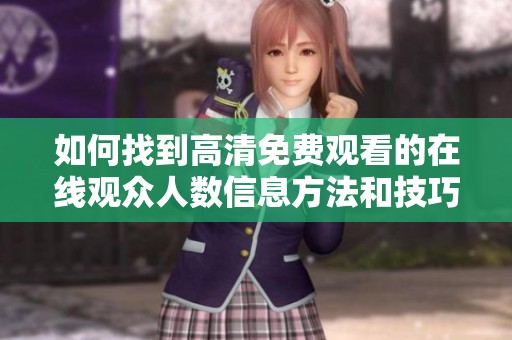 如何找到高清免费观看的在线观众人数信息方法和技巧解析