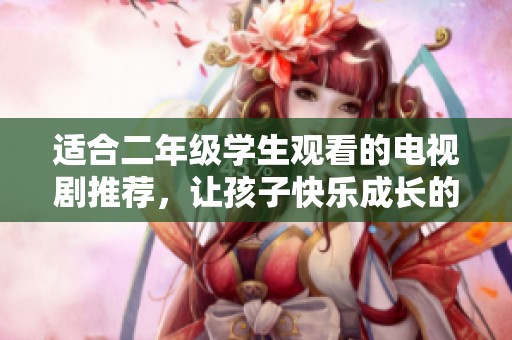 适合二年级学生观看的电视剧推荐，让孩子快乐成长的好选择