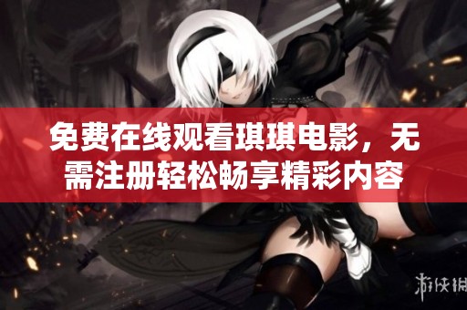 免费在线观看琪琪电影，无需注册轻松畅享精彩内容