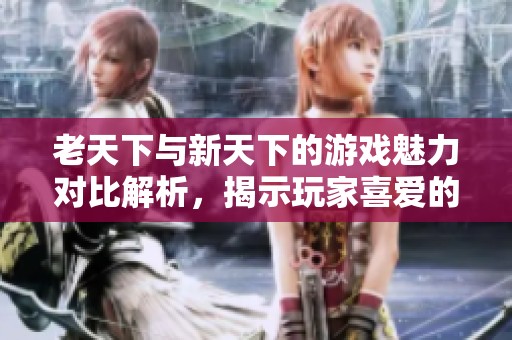 老天下与新天下的游戏魅力对比解析，揭示玩家喜爱的秘密与差异之处