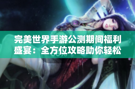 完美世界手游公测期间福利盛宴：全方位攻略助你轻松获取豪华奖励