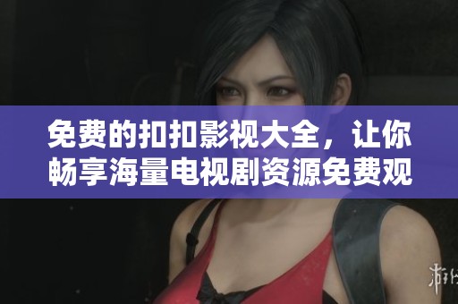 免费的扣扣影视大全，让你畅享海量电视剧资源免费观看