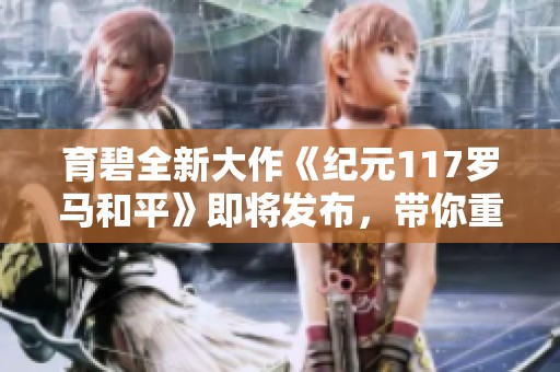 育碧全新大作《纪元117罗马和平》即将发布，带你重温辉煌罗马帝国的历史篇章
