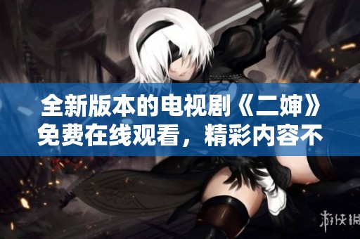 全新版本的电视剧《二婶》免费在线观看，精彩内容不容错过