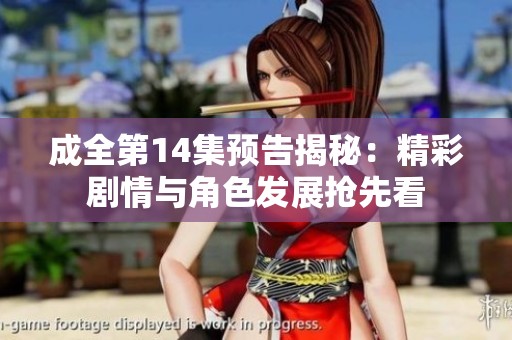 成全第14集预告揭秘：精彩剧情与角色发展抢先看